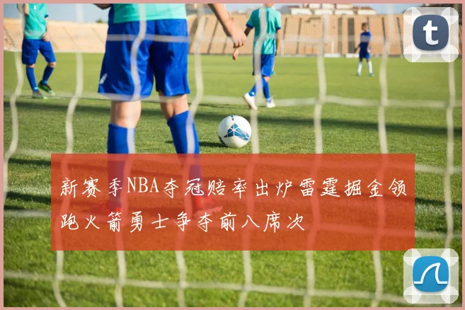 新赛季NBA夺冠赔率出炉雷霆掘金领跑火箭勇士争夺前八席次