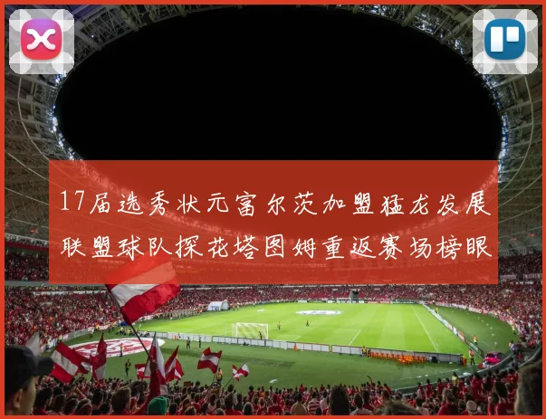 17届选秀状元富尔茨加盟猛龙发展联盟球队探花塔图姆重返赛场榜眼球员无球可打