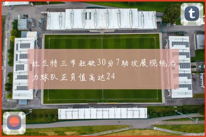 杜兰特三节狂砍30分7助攻展现统治力球队正负值高达24