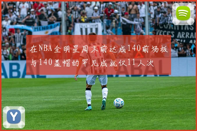 在NBA全明星周末前达成140前场板与140盖帽的罕见成就仅11人次