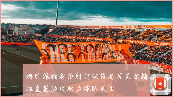 姆巴佩精彩抽射打破僵局居莱尔精准直塞助攻助力球队反击