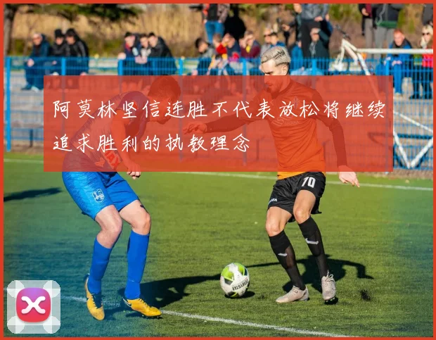 阿莫林坚信连胜不代表放松将继续追求胜利的执教理念