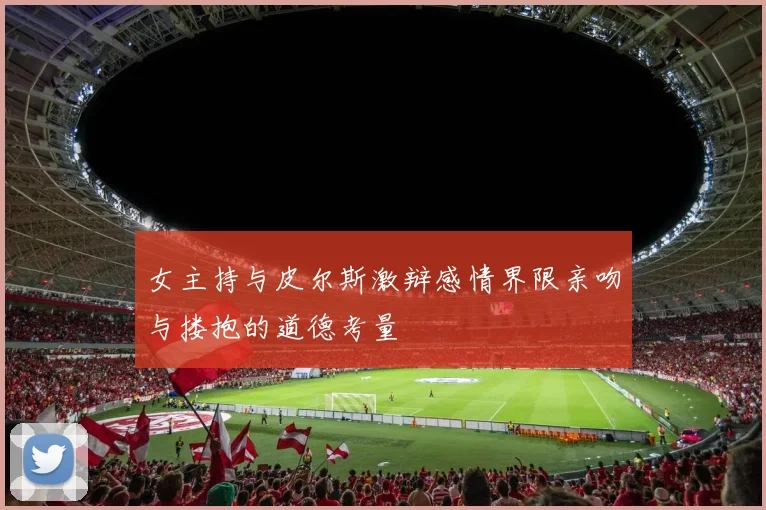 女主持与皮尔斯激辩感情界限亲吻与搂抱的道德考量