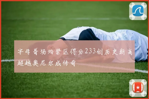 字母哥场均禁区得分233创历史新高超越奥尼尔成传奇