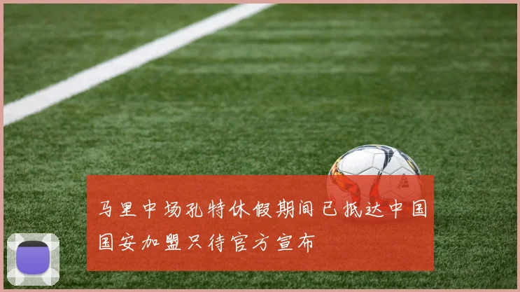 马里中场孔特休假期间已抵达中国国安加盟只待官方宣布