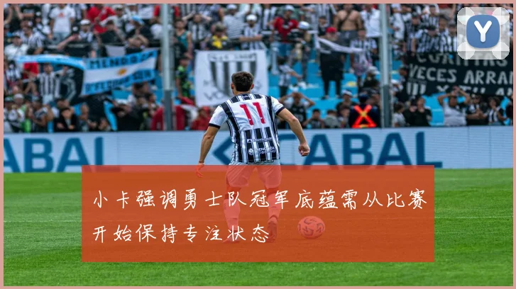 小卡强调勇士队冠军底蕴需从比赛开始保持专注状态