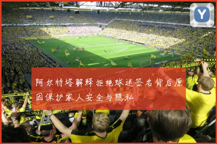 阿尔特塔解释拒绝球迷签名背后原因保护家人安全与隐私
