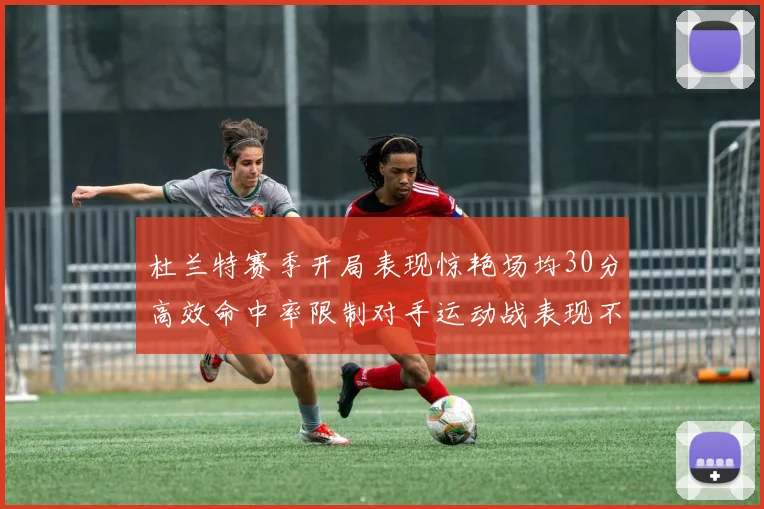 杜兰特赛季开局表现惊艳场均30分高效命中率限制对手运动战表现不佳