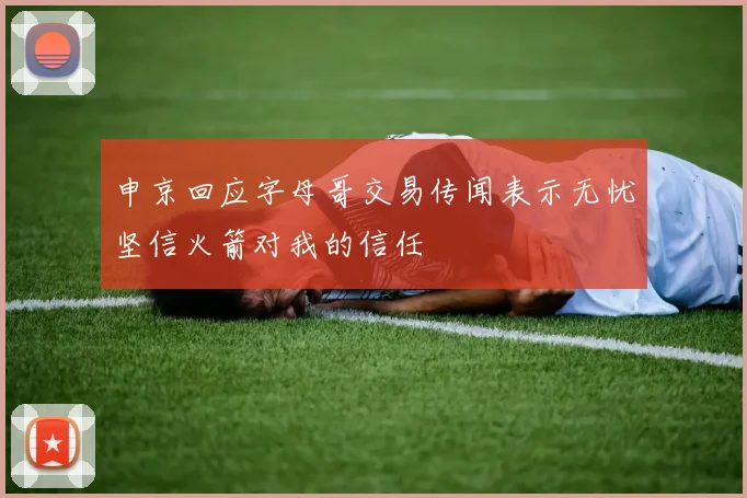 申京回应字母哥交易传闻表示无忧坚信火箭对我的信任