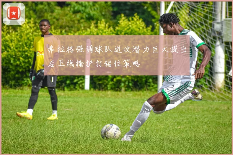 弗拉格强调球队进攻潜力巨大提出后卫线掩护打错位策略