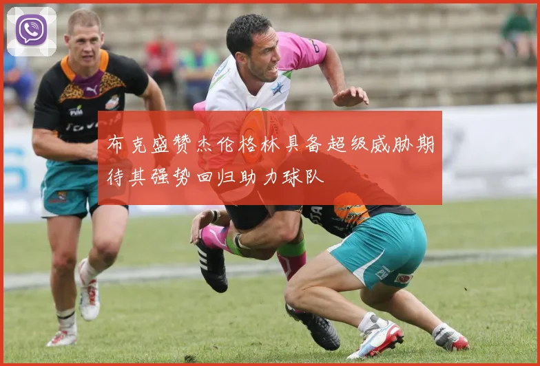 布克盛赞杰伦格林具备超级威胁期待其强势回归助力球队