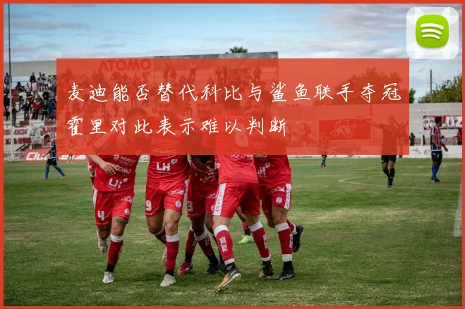 麦迪能否替代科比与鲨鱼联手夺冠霍里对此表示难以判断