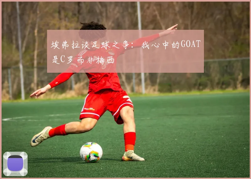 埃弗拉谈足球之争：我心中的GOAT是C罗而非梅西