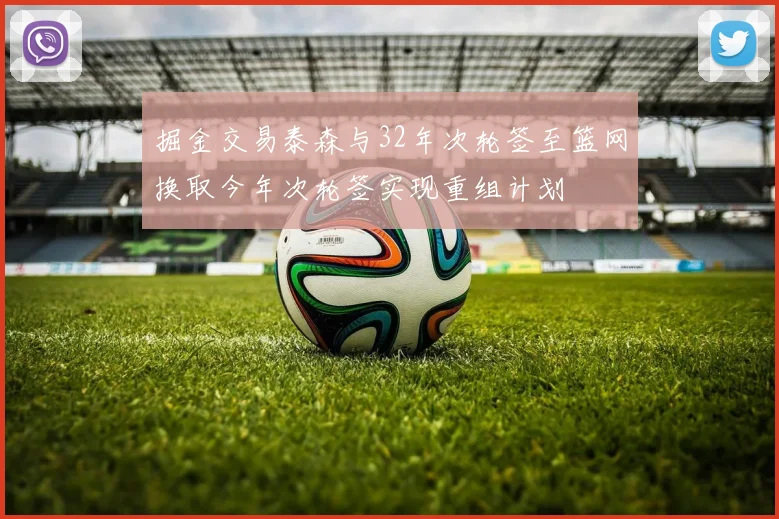 掘金交易泰森与32年次轮签至篮网换取今年次轮签实现重组计划