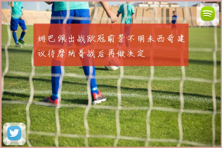 姆巴佩出战欧冠前景不明米西奇建议待摩纳哥战后再做决定