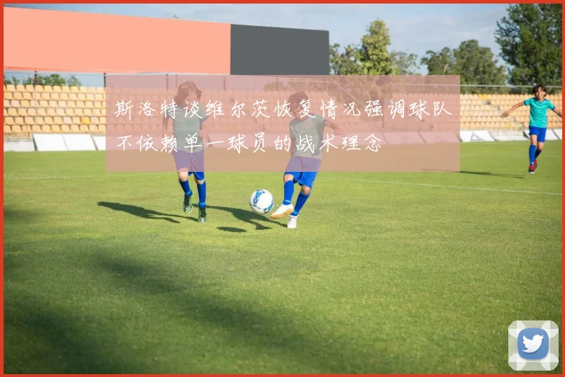 斯洛特谈维尔茨恢复情况强调球队不依赖单一球员的战术理念