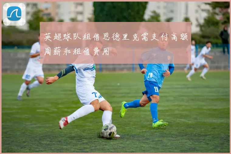 英超球队租借恩德里克需支付高额周薪和租借费用