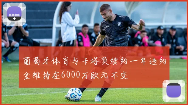 葡萄牙体育与卡塔莫续约一年违约金维持在6000万欧元不变