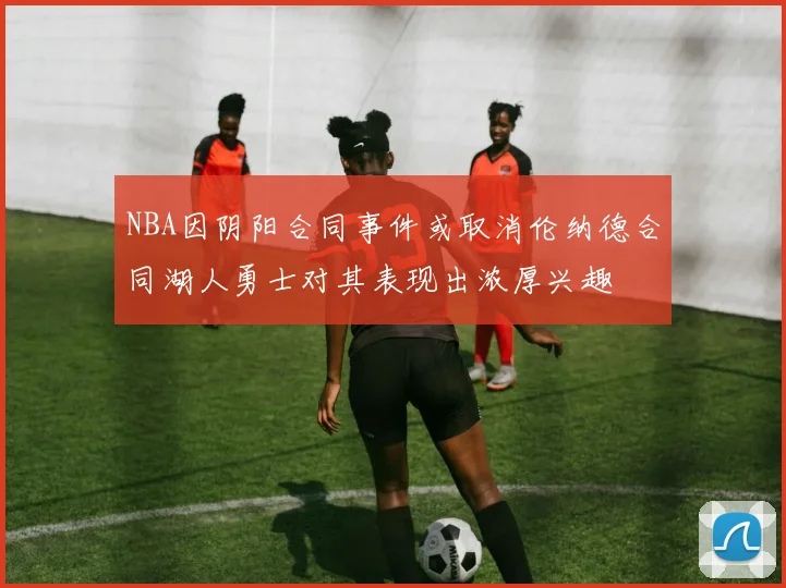 NBA因阴阳合同事件或取消伦纳德合同湖人勇士对其表现出浓厚兴趣