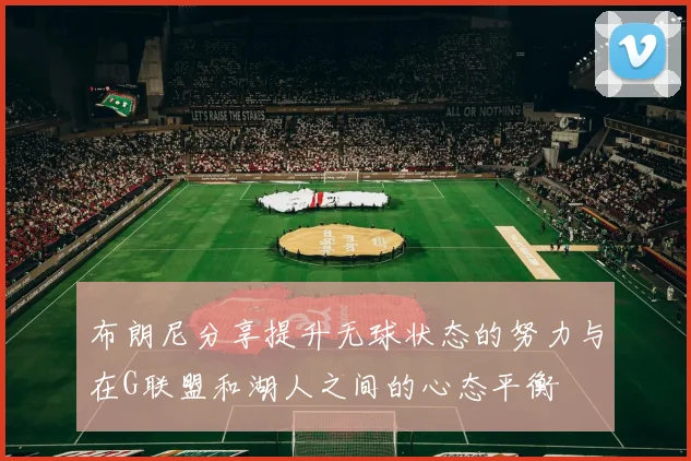 布朗尼分享提升无球状态的努力与在G联盟和湖人之间的心态平衡