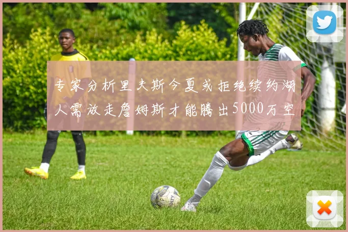 专家分析里夫斯今夏或拒绝续约湖人需放走詹姆斯才能腾出5000万空间