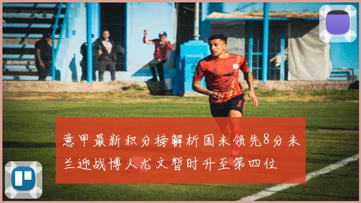 意甲最新积分榜解析国米领先8分米兰迎战博人尤文暂时升至第四位