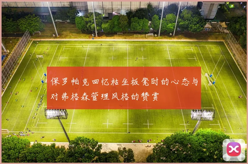 保罗帕克回忆枯坐板凳时的心态与对弗格森管理风格的赞赏
