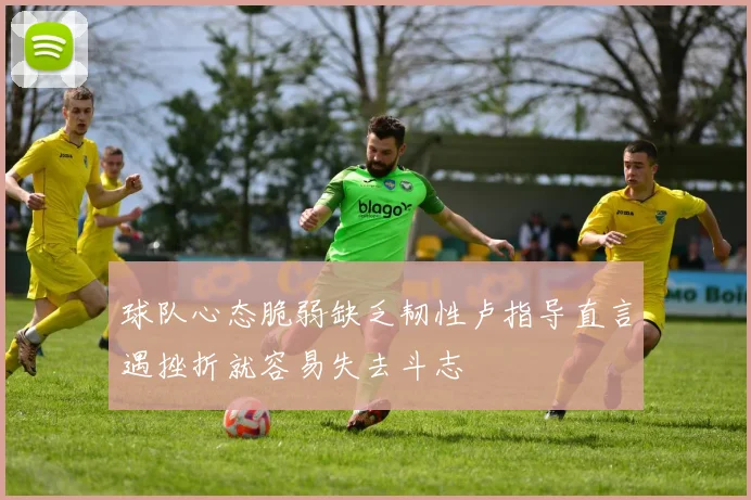 球队心态脆弱缺乏韧性卢指导直言遇挫折就容易失去斗志
