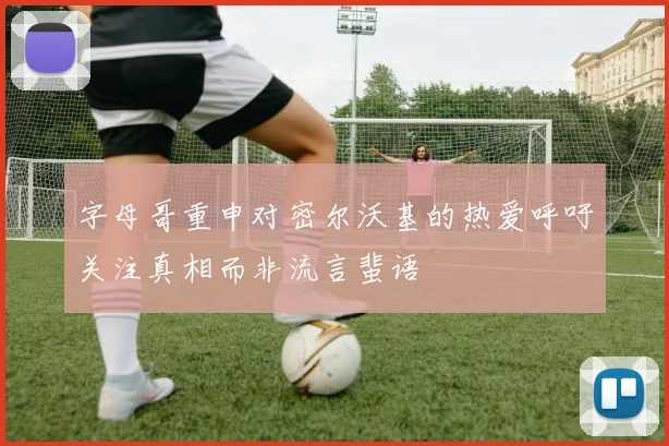 字母哥重申对密尔沃基的热爱呼吁关注真相而非流言蜚语