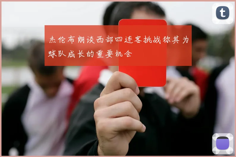 杰伦布朗谈西部四连客挑战称其为球队成长的重要机会