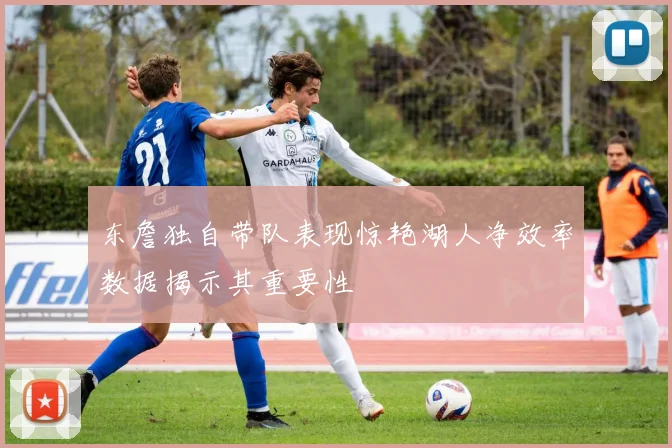 东詹独自带队表现惊艳湖人净效率数据揭示其重要性