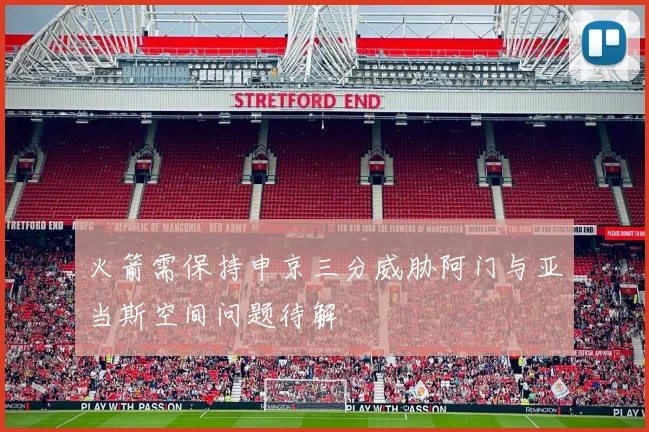 火箭需保持申京三分威胁阿门与亚当斯空间问题待解
