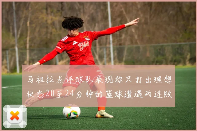 马祖拉点评球队表现称只打出理想状态20至24分钟的篮球遭遇两连败