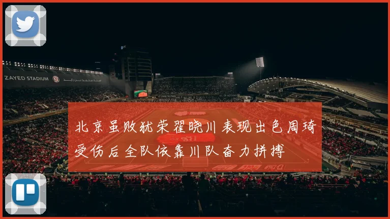 北京虽败犹荣翟晓川表现出色周琦受伤后全队依靠川队奋力拼搏
