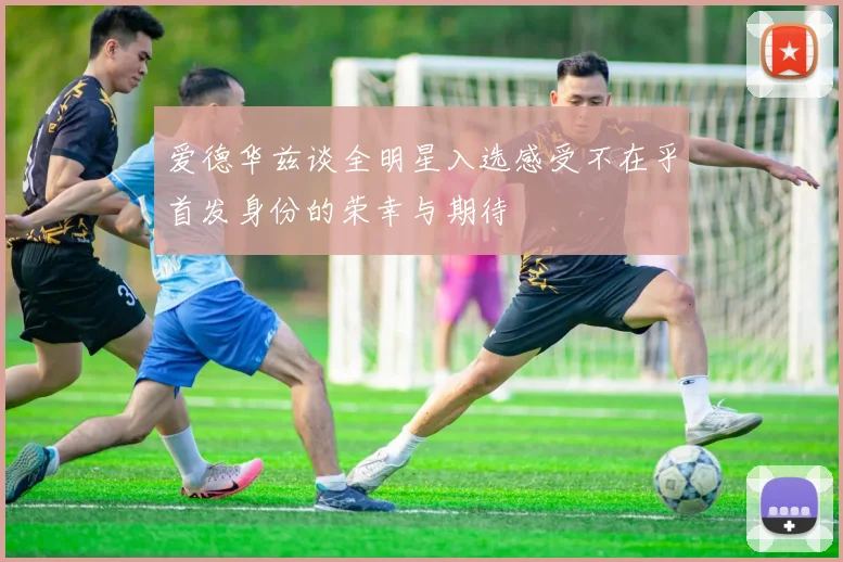 爱德华兹谈全明星入选感受不在乎首发身份的荣幸与期待