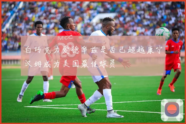 白巧克力爱德华兹是否已超越康宁汉姆成为美国最佳球员