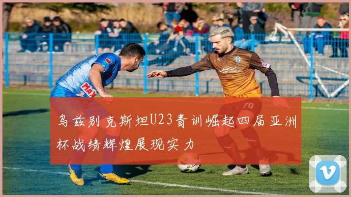 乌兹别克斯坦U23青训崛起四届亚洲杯战绩辉煌展现实力