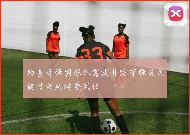 约基奇强调球队需提升防守强度关键时刻轮转要到位