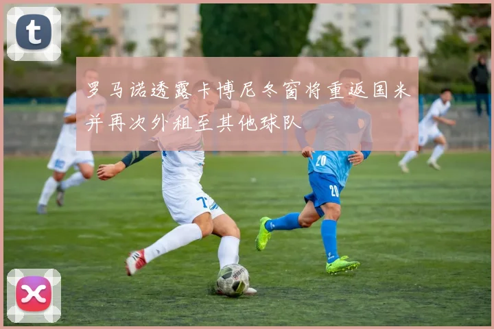罗马诺透露卡博尼冬窗将重返国米并再次外租至其他球队
