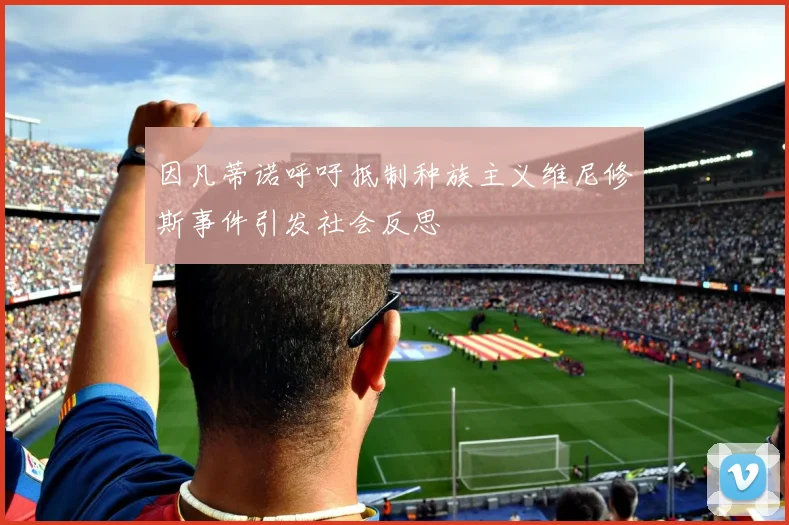 因凡蒂诺呼吁抵制种族主义维尼修斯事件引发社会反思