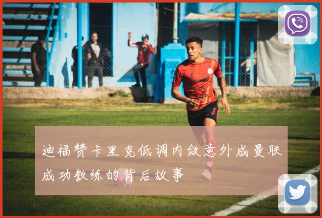 迪福赞卡里克低调内敛意外成曼联成功教练的背后故事