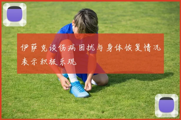 伊萨克谈伤病困扰与身体恢复情况表示积极乐观