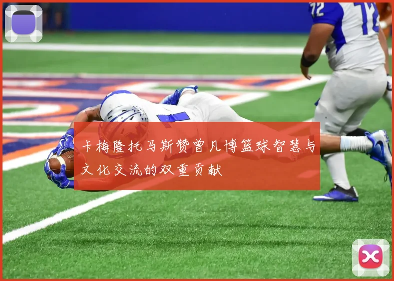 卡梅隆托马斯赞曾凡博篮球智慧与文化交流的双重贡献