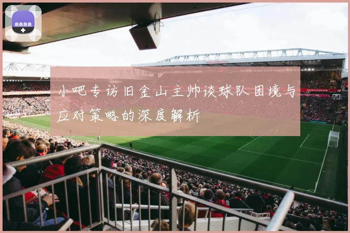 小吧专访旧金山主帅谈球队困境与应对策略的深度解析
