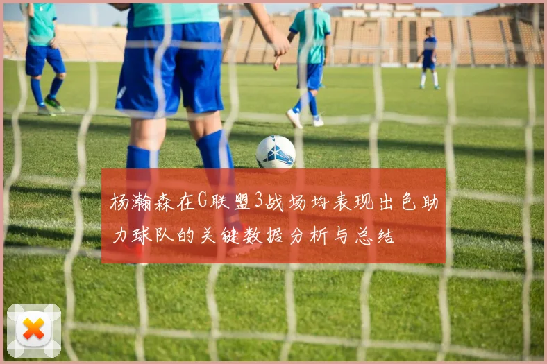 杨瀚森在G联盟3战场均表现出色助力球队的关键数据分析与总结