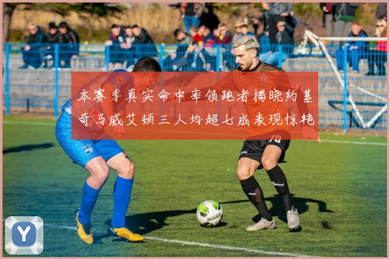 本赛季真实命中率领跑者揭晓约基奇马威艾顿三人均超七成表现惊艳