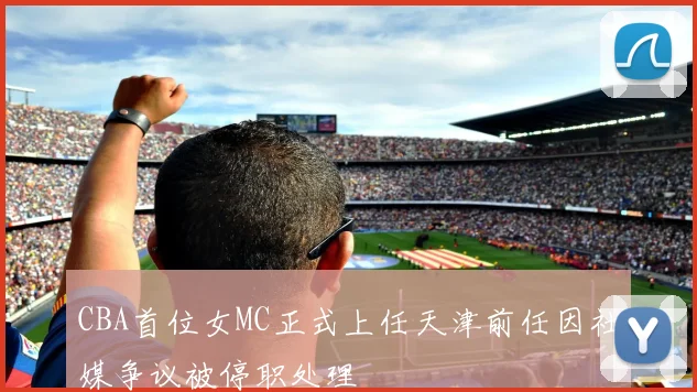 CBA首位女MC正式上任天津前任因社媒争议被停职处理