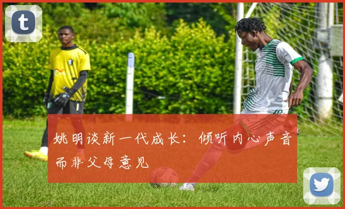姚明谈新一代成长：倾听内心声音而非父母意见