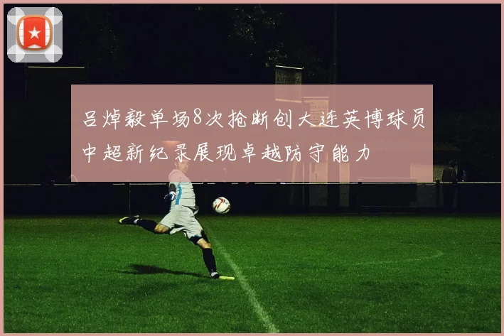 吕焯毅单场8次抢断创大连英博球员中超新纪录展现卓越防守能力
