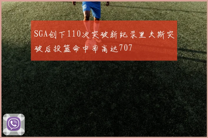 SGA创下110次突破新纪录里夫斯突破后投篮命中率高达707